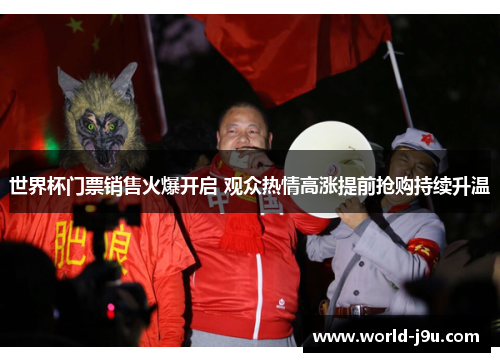 世界杯门票销售火爆开启 观众热情高涨提前抢购持续升温