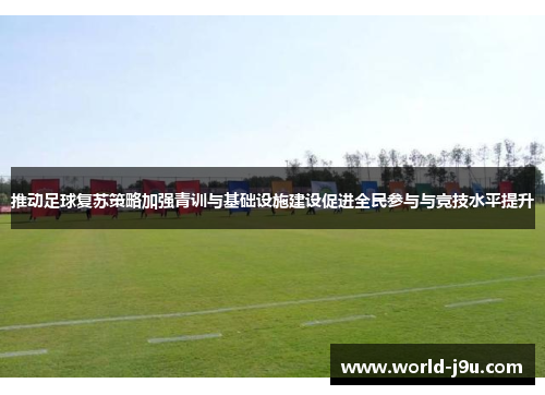 推动足球复苏策略加强青训与基础设施建设促进全民参与与竞技水平提升