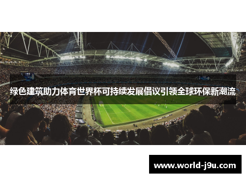 绿色建筑助力体育世界杯可持续发展倡议引领全球环保新潮流