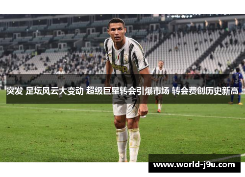 突发 足坛风云大变动 超级巨星转会引爆市场 转会费创历史新高