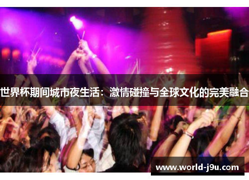世界杯期间城市夜生活：激情碰撞与全球文化的完美融合