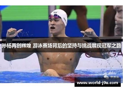 孙杨再创辉煌 游泳赛场背后的坚持与挑战展现冠军之路