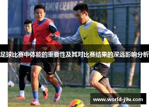 足球比赛中体能的重要性及其对比赛结果的深远影响分析