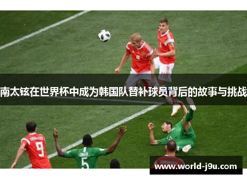 南太铉在世界杯中成为韩国队替补球员背后的故事与挑战