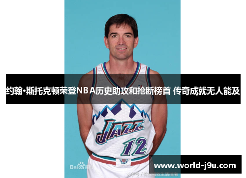 约翰·斯托克顿荣登NBA历史助攻和抢断榜首 传奇成就无人能及
