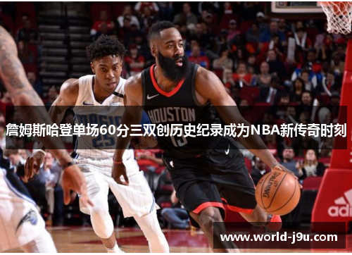 詹姆斯哈登单场60分三双创历史纪录成为NBA新传奇时刻
