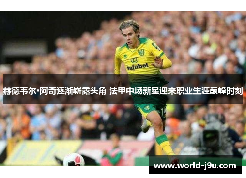赫德韦尔·阿奇逐渐崭露头角 法甲中场新星迎来职业生涯巅峰时刻