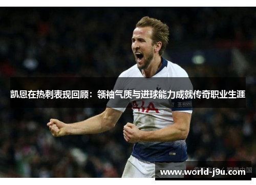 凯恩在热刺表现回顾：领袖气质与进球能力成就传奇职业生涯