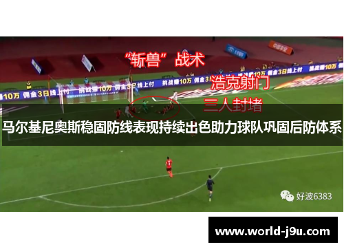 马尔基尼奥斯稳固防线表现持续出色助力球队巩固后防体系