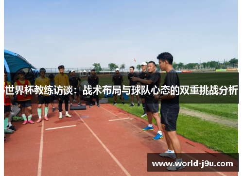 世界杯教练访谈：战术布局与球队心态的双重挑战分析