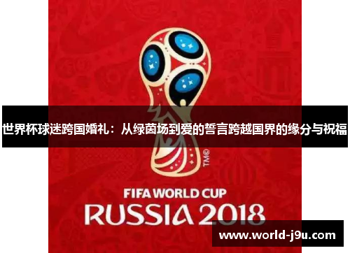 世界杯球迷跨国婚礼：从绿茵场到爱的誓言跨越国界的缘分与祝福