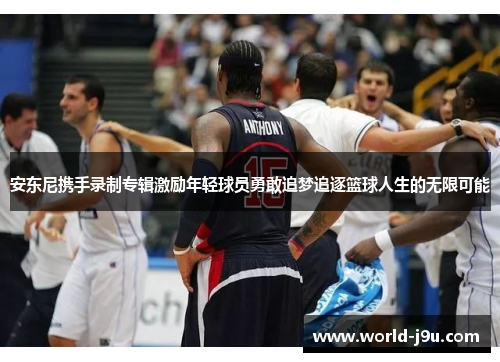 安东尼携手录制专辑激励年轻球员勇敢追梦追逐篮球人生的无限可能