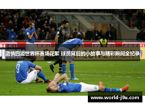激情四溢世界杯赛场花絮 球员背后的小故事与精彩瞬间全纪录