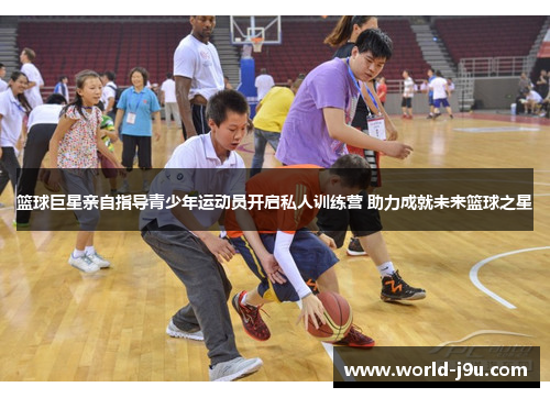 篮球巨星亲自指导青少年运动员开启私人训练营 助力成就未来篮球之星