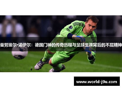 曼努埃尔·诺伊尔：德国门神的传奇历程与足球生涯背后的不屈精神