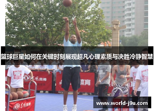 篮球巨星如何在关键时刻展现超凡心理素质与决胜冷静智慧