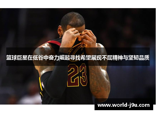 篮球巨星在低谷中奋力崛起寻找希望展现不屈精神与坚韧品质