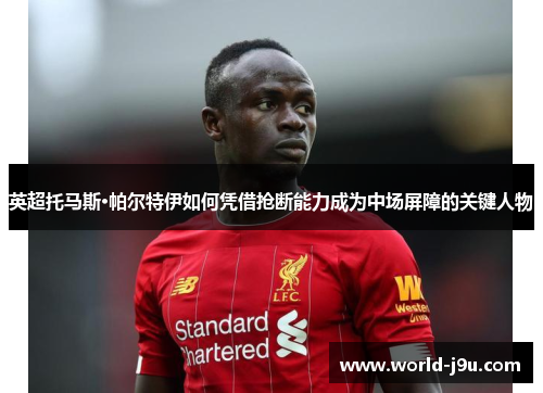 英超托马斯·帕尔特伊如何凭借抢断能力成为中场屏障的关键人物