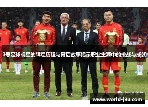 3号足球明星的辉煌历程与背后故事揭示职业生涯中的挑战与成就