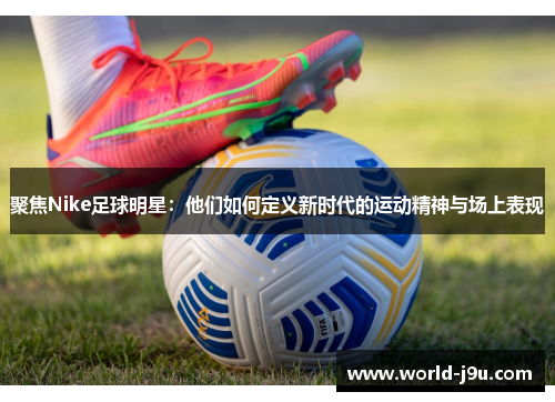 聚焦Nike足球明星：他们如何定义新时代的运动精神与场上表现