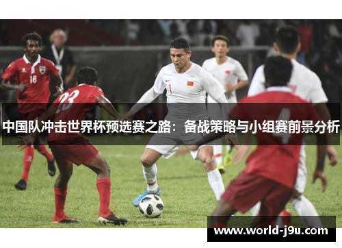 中国队冲击世界杯预选赛之路：备战策略与小组赛前景分析