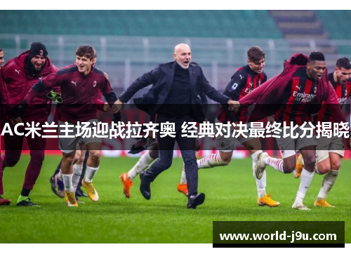 AC米兰主场迎战拉齐奥 经典对决最终比分揭晓