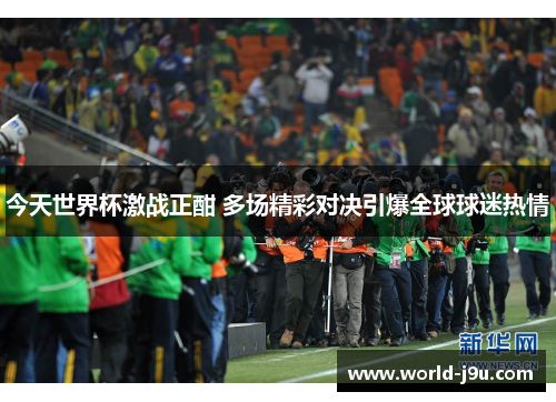 今天世界杯激战正酣 多场精彩对决引爆全球球迷热情