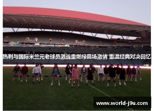 热刺与国际米兰元老球员激战重燃绿茵场激情 重温经典对决回忆