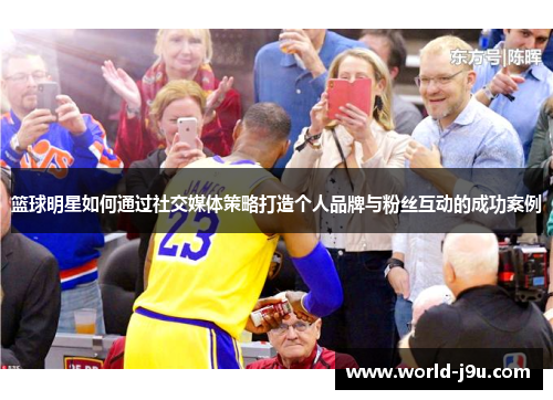 篮球明星如何通过社交媒体策略打造个人品牌与粉丝互动的成功案例