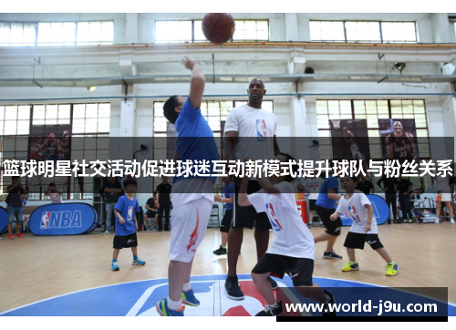 篮球明星社交活动促进球迷互动新模式提升球队与粉丝关系
