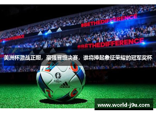 美洲杯激战正酣，豪强晋级决赛，谁将捧起象征荣耀的冠军奖杯