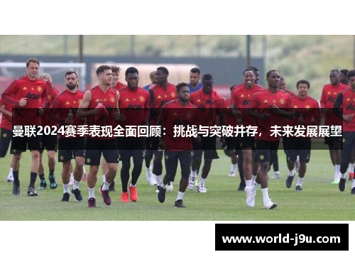曼联2024赛季表现全面回顾：挑战与突破并存，未来发展展望