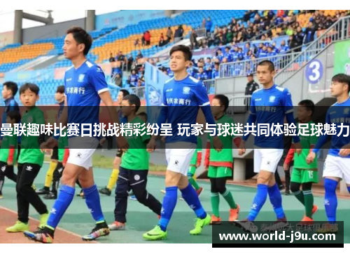 曼联趣味比赛日挑战精彩纷呈 玩家与球迷共同体验足球魅力