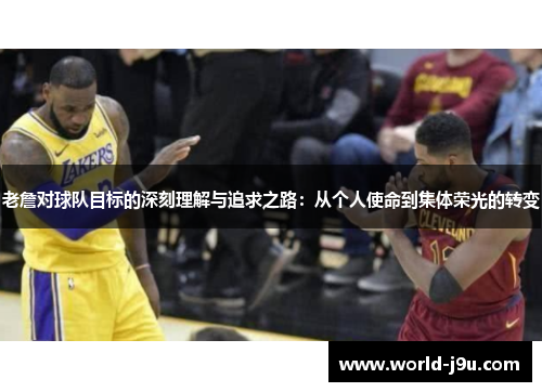 老詹对球队目标的深刻理解与追求之路：从个人使命到集体荣光的转变