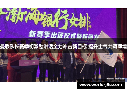 曼联队长赛季初激励讲话全力冲击新目标 提升士气共铸辉煌