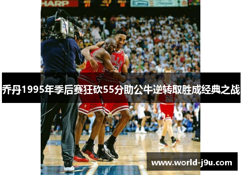 乔丹1995年季后赛狂砍55分助公牛逆转取胜成经典之战
