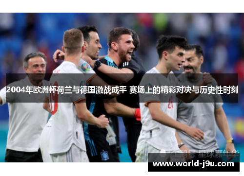 2004年欧洲杯荷兰与德国激战成平 赛场上的精彩对决与历史性时刻
