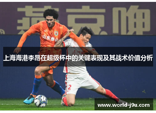 上海海港李昂在超级杯中的关键表现及其战术价值分析