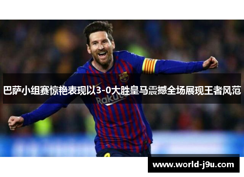 巴萨小组赛惊艳表现以3-0大胜皇马震撼全场展现王者风范