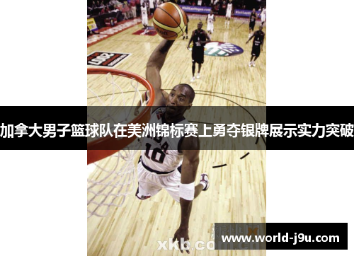 加拿大男子篮球队在美洲锦标赛上勇夺银牌展示实力突破