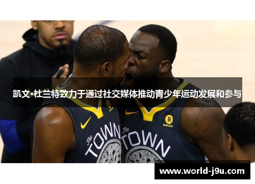 凯文·杜兰特致力于通过社交媒体推动青少年运动发展和参与