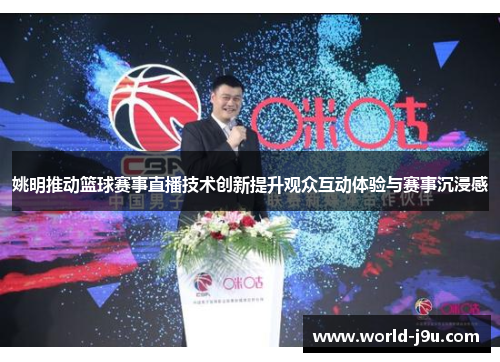 姚明推动篮球赛事直播技术创新提升观众互动体验与赛事沉浸感