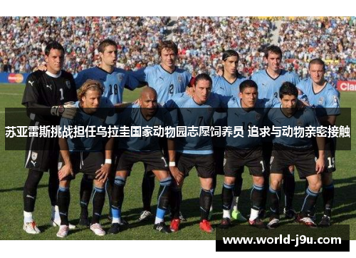 苏亚雷斯挑战担任乌拉圭国家动物园志愿饲养员 追求与动物亲密接触