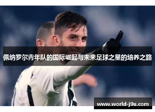 佩纳罗尔青年队的国际崛起与未来足球之星的培养之路