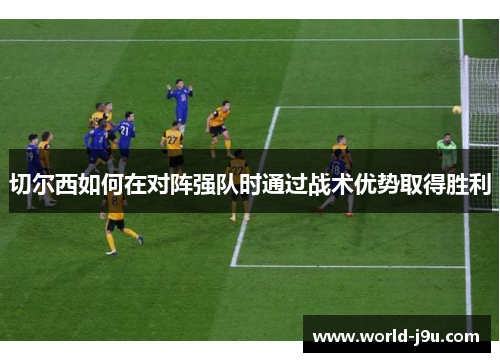 切尔西如何在对阵强队时通过战术优势取得胜利