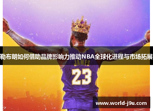 勒布朗如何借助品牌影响力推动NBA全球化进程与市场拓展