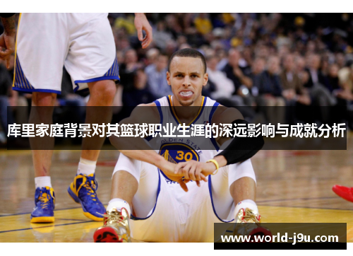 库里家庭背景对其篮球职业生涯的深远影响与成就分析