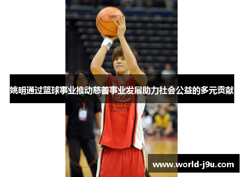 姚明通过篮球事业推动慈善事业发展助力社会公益的多元贡献