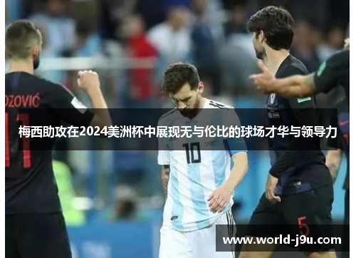 梅西助攻在2024美洲杯中展现无与伦比的球场才华与领导力