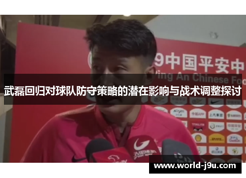 武磊回归对球队防守策略的潜在影响与战术调整探讨